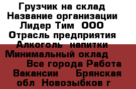 Грузчик на склад › Название организации ­ Лидер Тим, ООО › Отрасль предприятия ­ Алкоголь, напитки › Минимальный оклад ­ 20 500 - Все города Работа » Вакансии   . Брянская обл.,Новозыбков г.